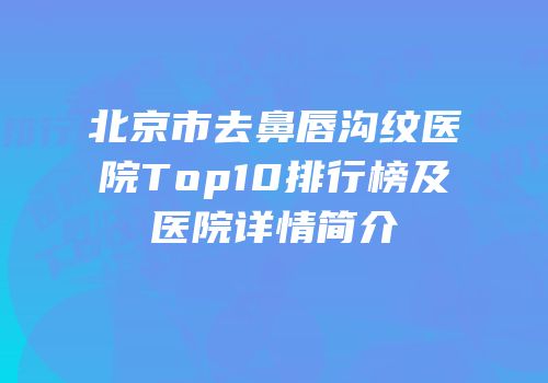 北京市去鼻唇沟纹医院Top10排行榜及医院详情简介
