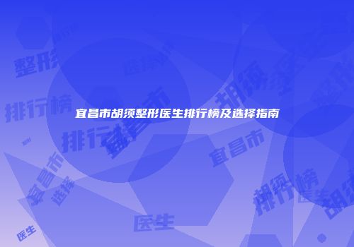 宜昌市胡须整形医生排行榜及选择指南