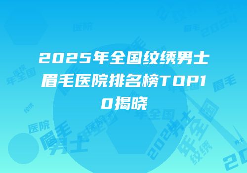 2025年全国纹绣男士眉毛医院排名榜TOP10揭晓