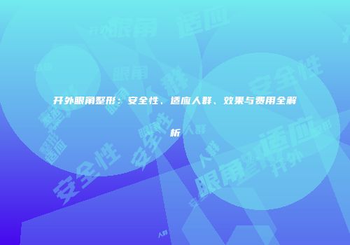 开外眼角整形：安全性、适应人群、效果与费用全解析