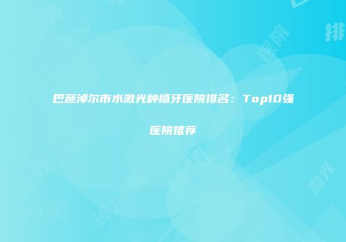 巴彦淖尔市水激光种植牙医院排名：Top10强医院推荐