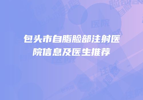 包头市自脂脸部注射医院信息及医生推荐