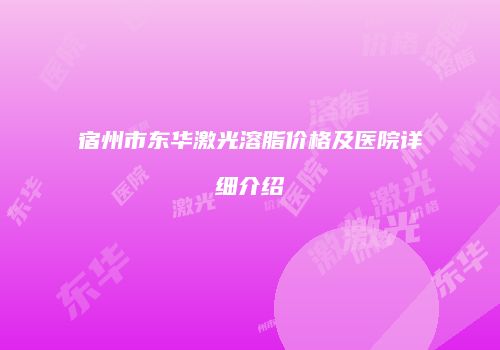 宿州市东华激光溶脂价格及医院详细介绍