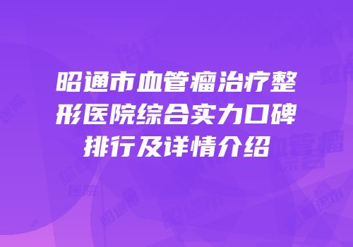 昭通市血管瘤治疗整形医院综合实力口碑排行及详情介绍