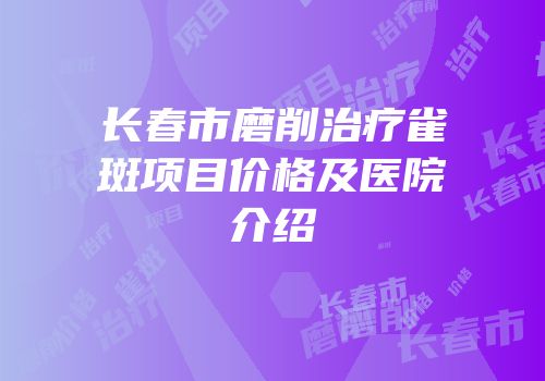 长春市磨削治疗雀斑项目价格及医院介绍