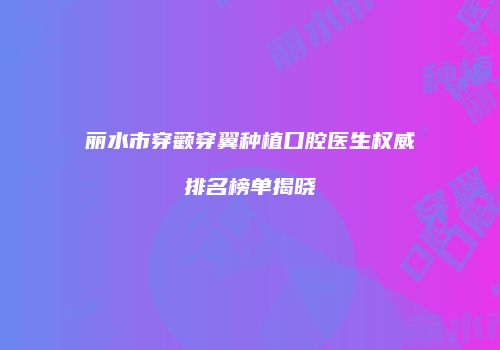 丽水市穿颧穿翼种植口腔医生权威排名榜单揭晓