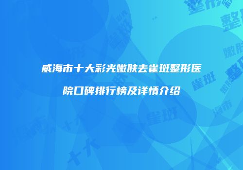 威海市十大彩光嫩肤去雀斑整形医院口碑排行榜及详情介绍