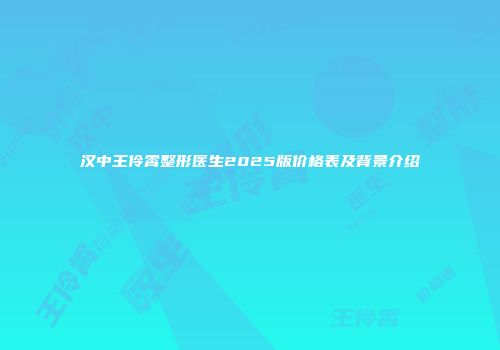 汉中王伶霄整形医生2025版价格表及背景介绍