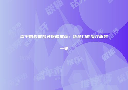 南平市嵌体钴牙医院推荐：优质口腔医疗服务一览