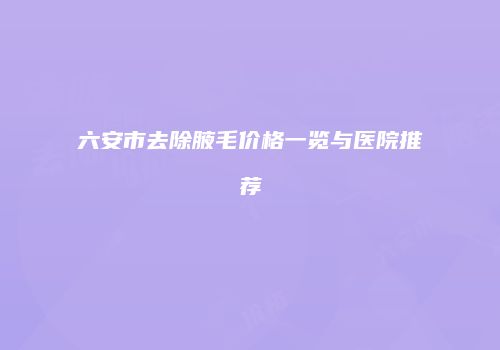 六安市去除腋毛价格一览与医院推荐
