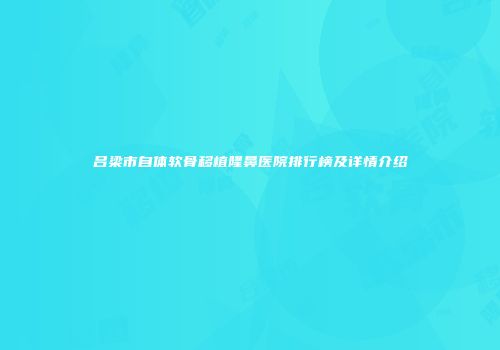 吕梁市自体软骨移植隆鼻医院排行榜及详情介绍