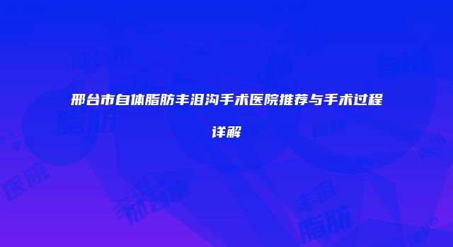 邢台市自体脂肪丰泪沟手术医院推荐与手术过程详解