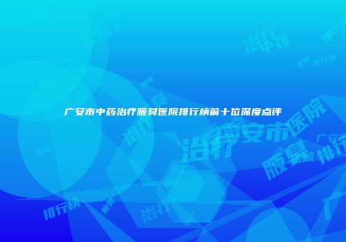 广安市中药治疗腋臭医院排行榜前十位深度点评