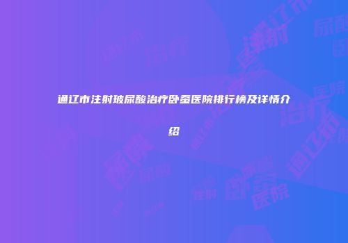 通辽市注射玻尿酸治疗卧蚕医院排行榜及详情介绍