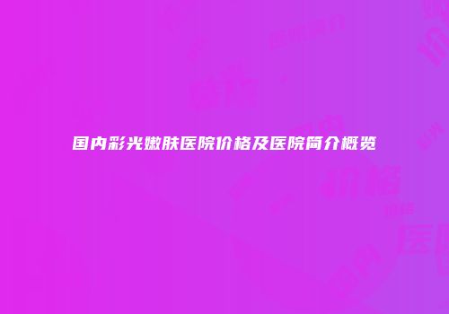 国内彩光嫩肤医院价格及医院简介概览