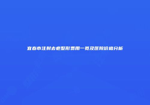宜春市注射去疤整形费用一览及医院价格分析