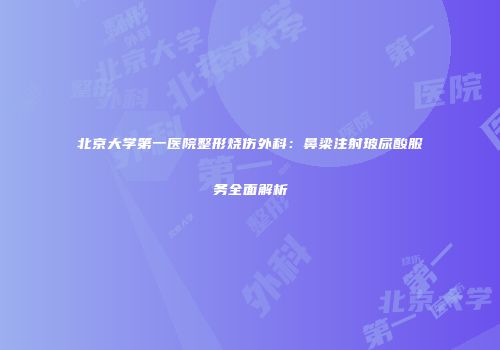 北京大学第一医院整形烧伤外科：鼻梁注射玻尿酸服务全面解析