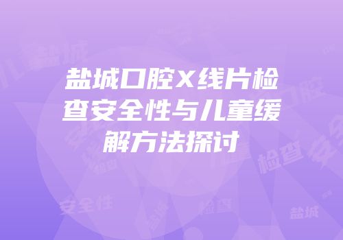 盐城口腔X线片检查安全性与儿童缓解方法探讨