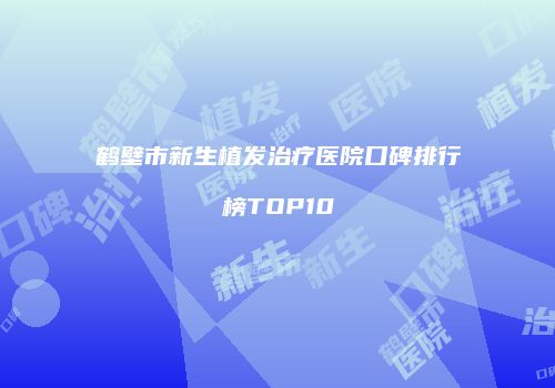 鹤壁市新生植发治疗医院口碑排行榜TOP10