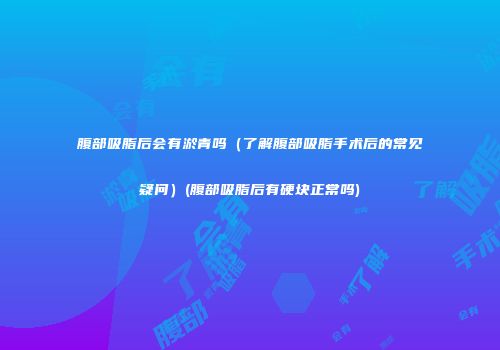 腹部吸脂后会有淤青吗（了解腹部吸脂手术后的常见疑问）(腹部吸脂后有硬块正常吗)