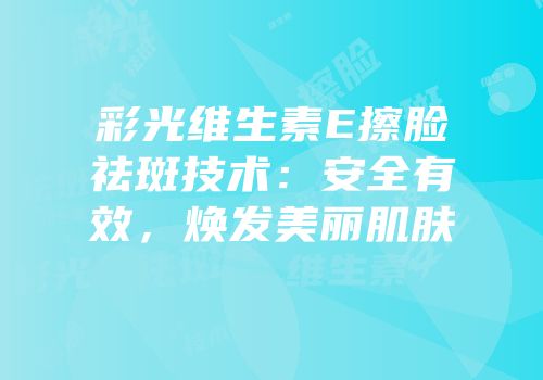 彩光维生素E擦脸祛斑技术：安全有效，焕发美丽肌肤