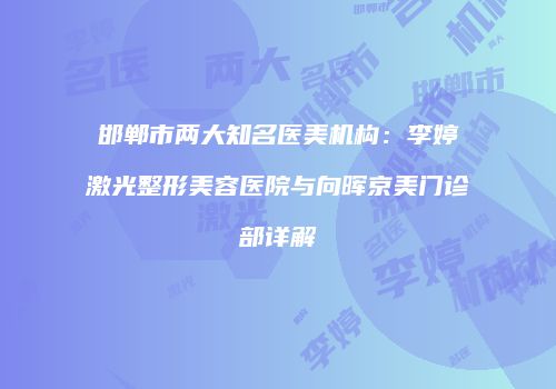 邯郸市两大知名医美机构：李婷激光整形美容医院与向晖京美门诊部详解