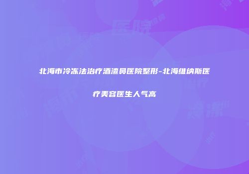 北海市冷冻法治疗酒渣鼻医院整形-北海维纳斯医疗美容医生人气高