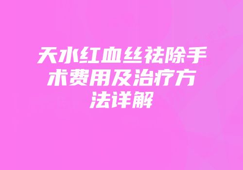 天水红血丝祛除手术费用及治疗方法详解