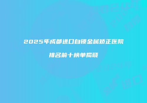 2025年成都进口自锁金属矫正医院排名前十榜单揭晓