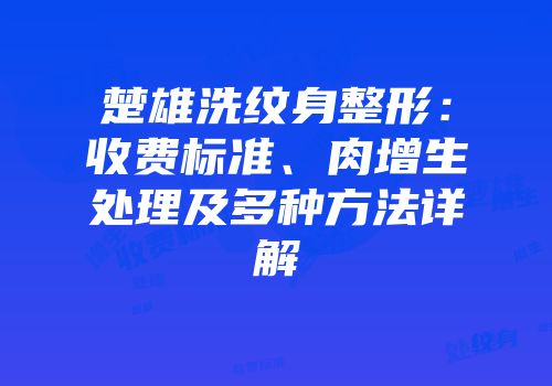 楚雄洗纹身整形：收费标准、肉增生处理及多种方法详解