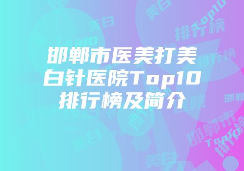 邯郸市医美打美白针医院Top10排行榜及简介