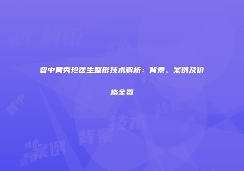 晋中黄秀珍医生整形技术解析：背景、案例及价格全览