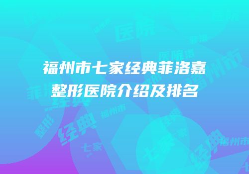 福州市七家经典菲洛嘉整形医院介绍及排名