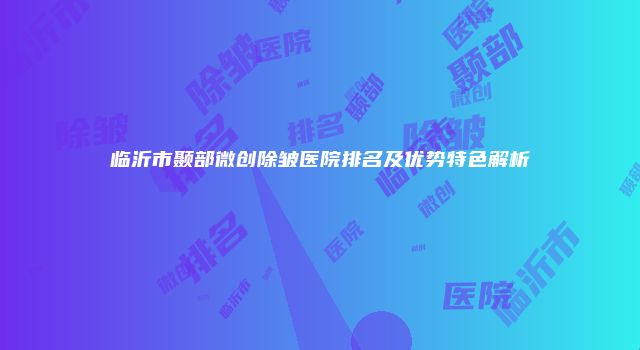 临沂市颞部微创除皱医院排名及优势特色解析