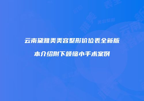 云南黛雅美美容整形价位表全新版本介绍附下颌缩小手术案例
