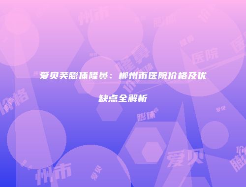 爱贝芙膨体隆鼻：郴州市医院价格及优缺点全解析