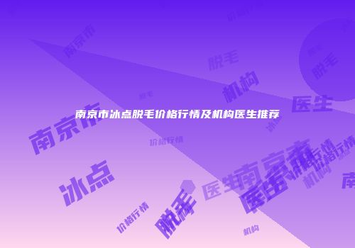 南京市冰点脱毛价格行情及机构医生推荐