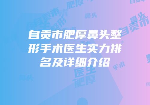 自贡市肥厚鼻头整形手术医生实力排名及详细介绍