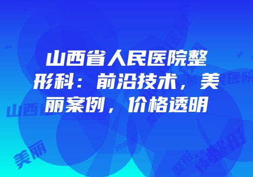 山西省人民医院整形科：前沿技术，美丽案例，价格透明