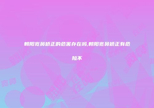 朝阳宽鼻矫正的危害存在吗,朝阳宽鼻矫正有危险不