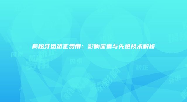 揭秘牙齿矫正费用：影响因素与先进技术解析