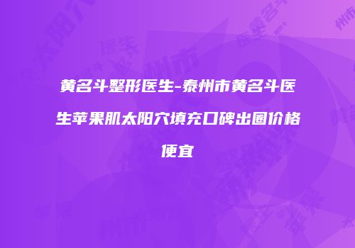 黄名斗整形医生-泰州市黄名斗医生苹果肌太阳穴填充口碑出圈价格便宜
