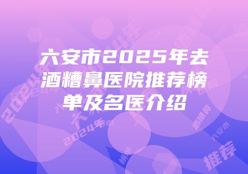 六安市2025年去酒糟鼻医院推荐榜单及名医介绍