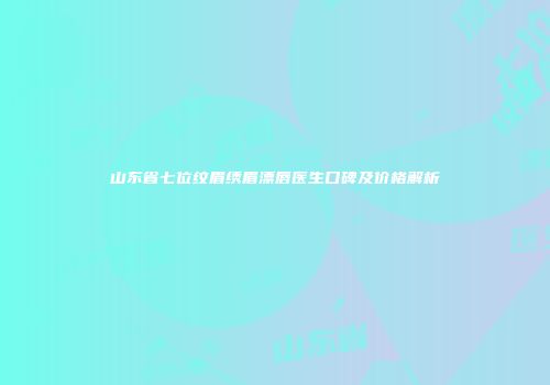 山东省七位纹眉绣眉漂唇医生口碑及价格解析