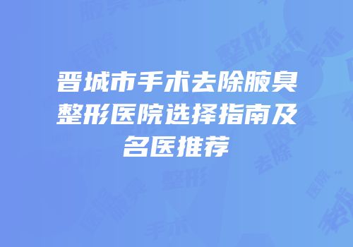晋城市手术去除腋臭整形医院选择指南及名医推荐