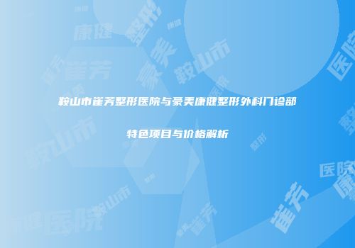 鞍山市崔芳整形医院与豪美康健整形外科门诊部特色项目与价格解析