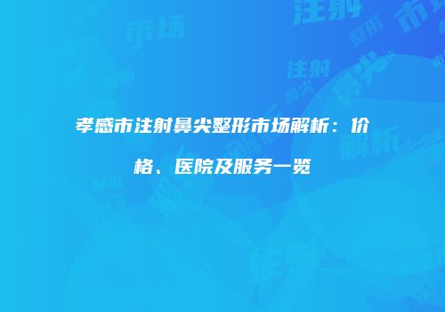 孝感市注射鼻尖整形市场解析：价格、医院及服务一览