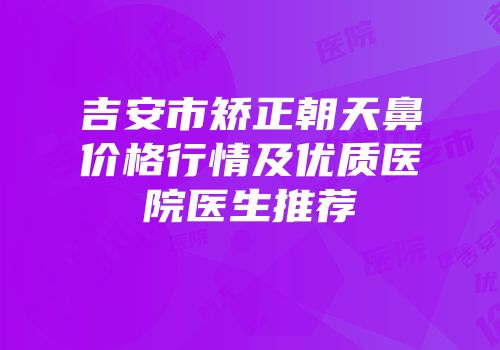 吉安市矫正朝天鼻价格行情及优质医院医生推荐