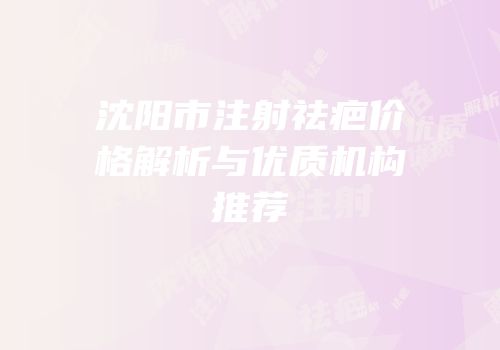 沈阳市注射祛疤价格解析与优质机构推荐