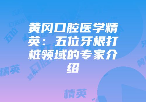黄冈口腔医学精英：五位牙根打桩领域的专家介绍